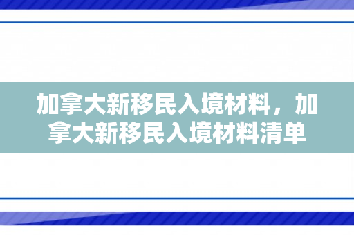 加拿大新移民入境材料，加拿大新移民入境材料清单