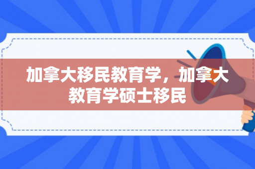 加拿大移民教育学，加拿大教育学硕士移民