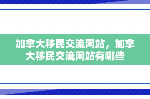 加拿大移民交流网站，加拿大移民交流网站有哪些