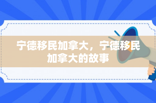 宁德移民加拿大，宁德移民加拿大的故事