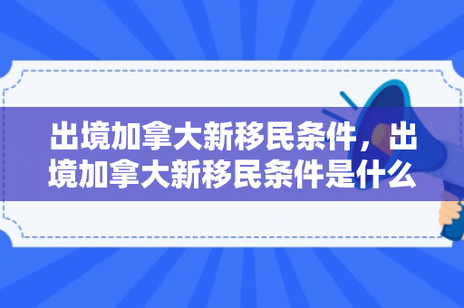 出境加拿大新移民条件，出境加拿大新移民条件是什么