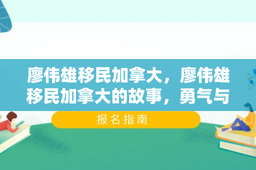 廖伟雄移民加拿大，廖伟雄移民加拿大的故事，勇气与未来的探索