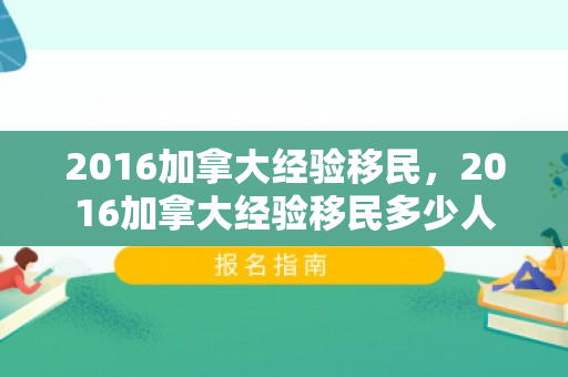 2016加拿大经验移民，2016加拿大经验移民多少人