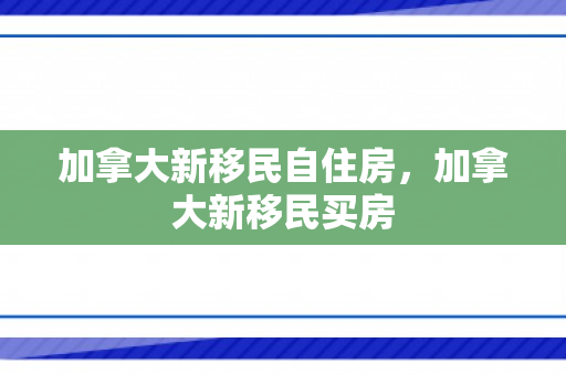 加拿大新移民自住房，加拿大新移民买房