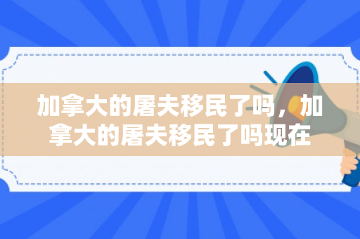 加拿大的屠夫移民了吗，加拿大的屠夫移民了吗现在