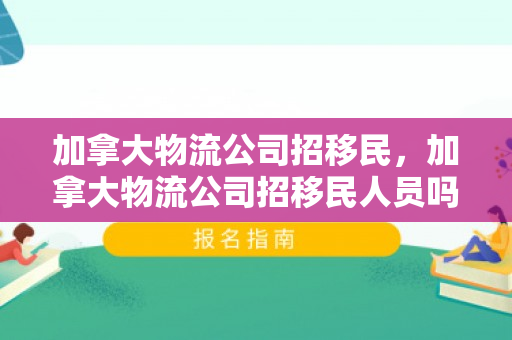 加拿大物流公司招移民，加拿大物流公司招移民人员吗