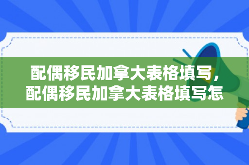 配偶移民加拿大表格填写，配偶移民加拿大表格填写怎么填