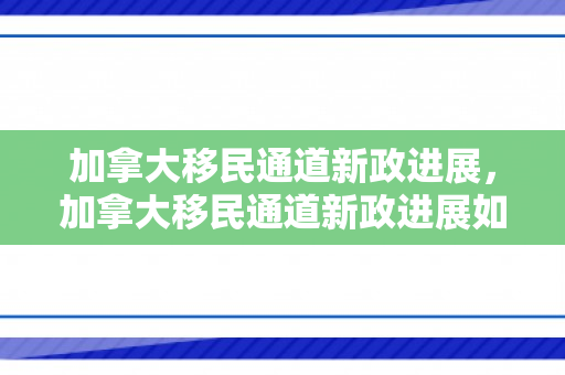加拿大移民通道新政进展，加拿大移民通道新政进展如何