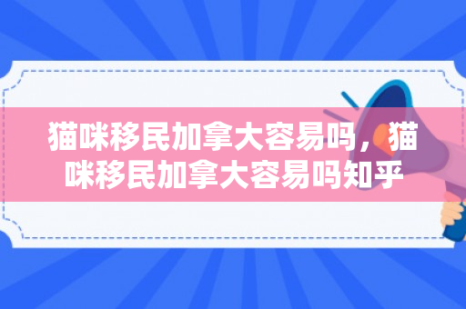 猫咪移民加拿大容易吗，猫咪移民加拿大容易吗知乎