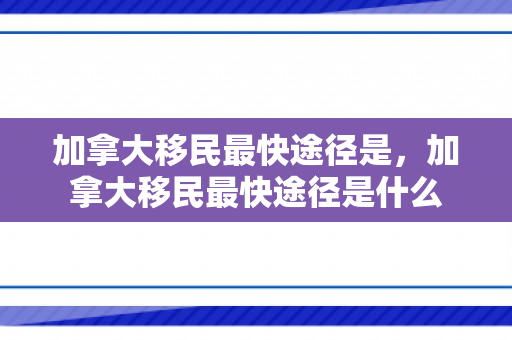 加拿大移民最快途径是，加拿大移民最快途径是什么