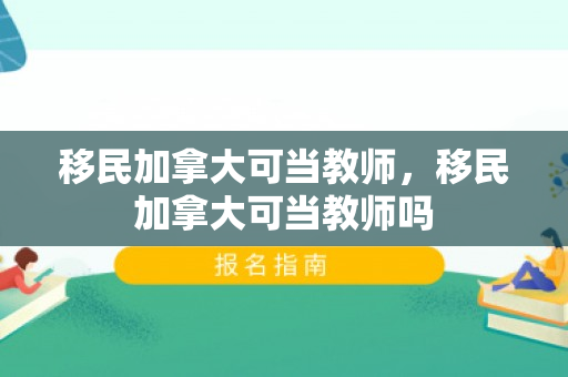 移民加拿大可当教师，移民加拿大可当教师吗