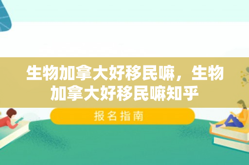 生物加拿大好移民嘛，生物加拿大好移民嘛知乎