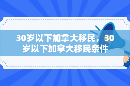 30岁以下加拿大移民，30岁以下加拿大移民条件
