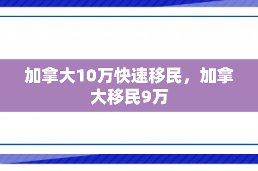 加拿大10万快速移民，加拿大移民9万