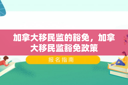 加拿大移民监的豁免，加拿大移民监豁免政策
