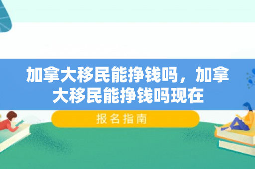 加拿大移民能挣钱吗，加拿大移民能挣钱吗现在