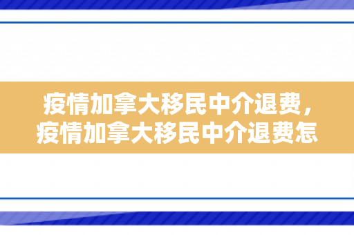 疫情加拿大移民中介退费，疫情加拿大移民中介退费怎么办