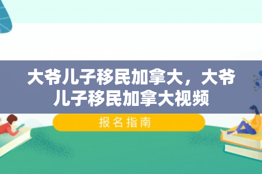 大爷儿子移民加拿大，大爷儿子移民加拿大视频