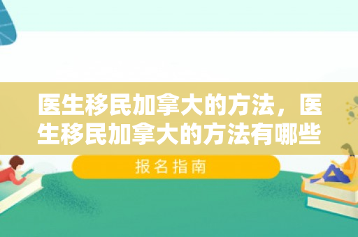 医生移民加拿大的方法，医生移民加拿大的方法有哪些
