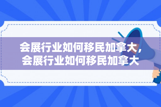会展行业如何移民加拿大，会展行业如何移民加拿大