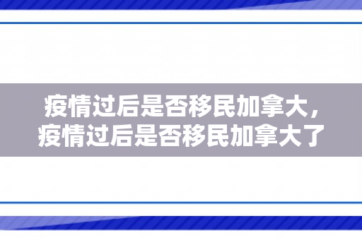 疫情过后是否移民加拿大，疫情过后是否移民加拿大了