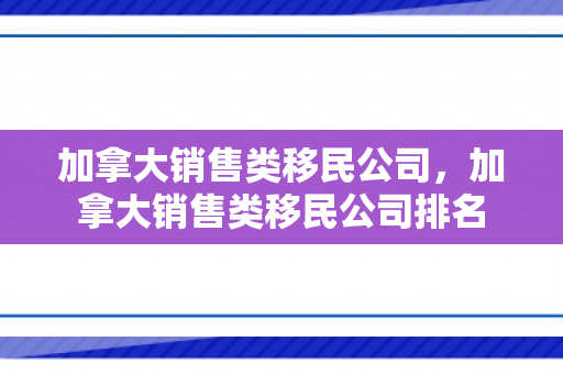 加拿大销售类移民公司，加拿大销售类移民公司排名