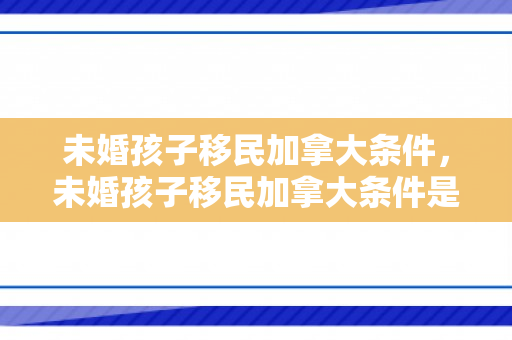 未婚孩子移民加拿大条件，未婚孩子移民加拿大条件是什么