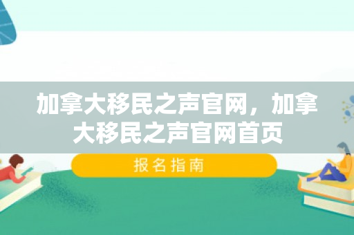 加拿大移民之声官网，加拿大移民之声官网首页