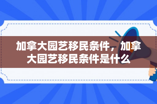 加拿大园艺移民条件，加拿大园艺移民条件是什么
