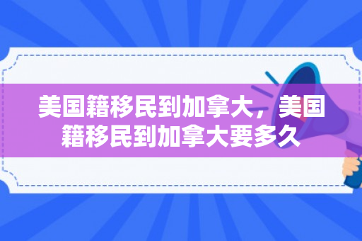 美国籍移民到加拿大，美国籍移民到加拿大要多久