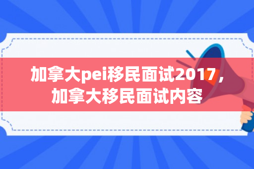 加拿大pei移民面试2017，加拿大移民面试内容