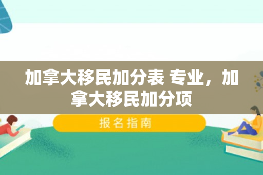 加拿大移民加分表 专业，加拿大移民加分项
