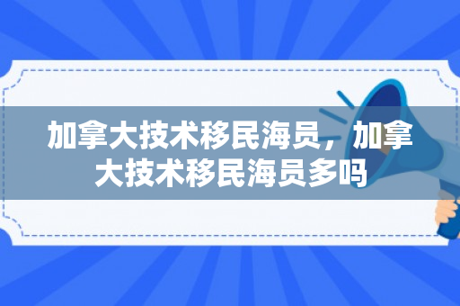 加拿大技术移民海员，加拿大技术移民海员多吗