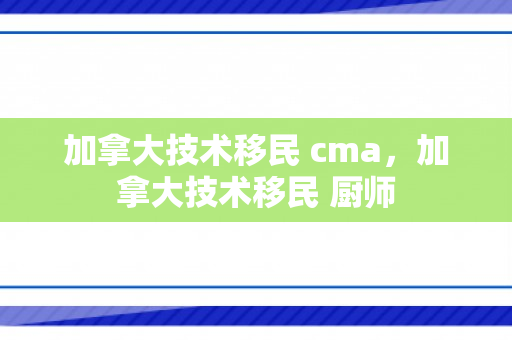 加拿大技术移民 cma，加拿大技术移民 厨师