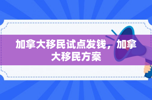 加拿大移民试点发钱，加拿大移民方案