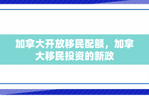 加拿大开放移民配额，加拿大移民投资的新政