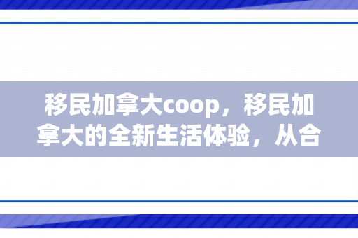 移民加拿大coop，移民加拿大的全新生活体验，从合作（Coop）到融入