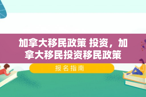 加拿大移民政策 投资，加拿大移民投资移民政策