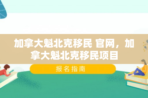 加拿大魁北克移民 官网，加拿大魁北克移民项目