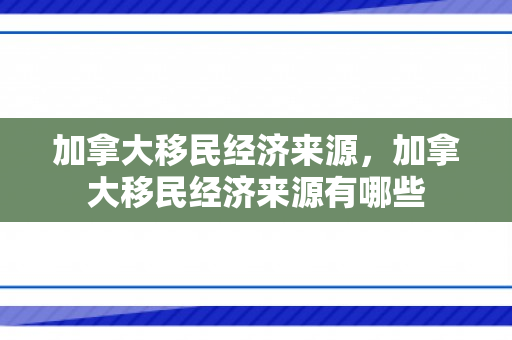 加拿大移民经济来源，加拿大移民经济来源有哪些