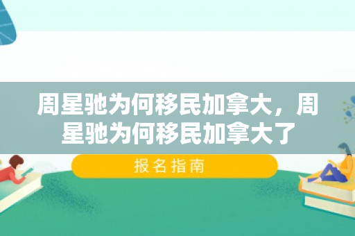 周星驰为何移民加拿大，周星驰为何移民加拿大了