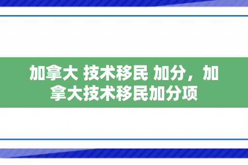 加拿大 技术移民 加分，加拿大技术移民加分项