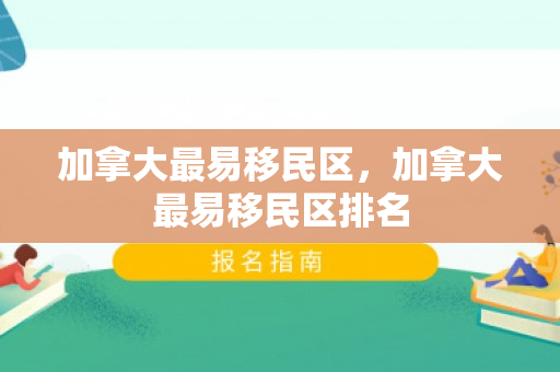 加拿大最易移民区，加拿大最易移民区排名