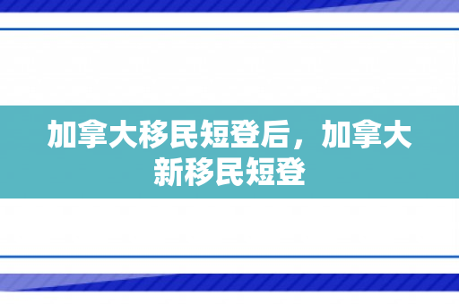 加拿大移民短登后，加拿大新移民短登