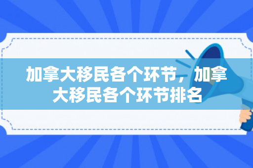 加拿大移民各个环节，加拿大移民各个环节排名