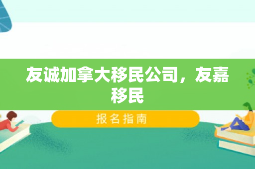 友诚加拿大移民公司，友嘉移民