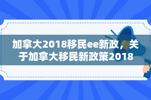 加拿大2018移民ee新政，关于加拿大移民新政策2018