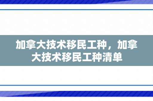 加拿大技术移民工种，加拿大技术移民工种清单