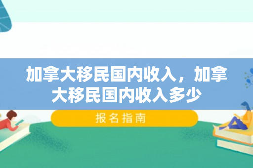 加拿大移民国内收入，加拿大移民国内收入多少