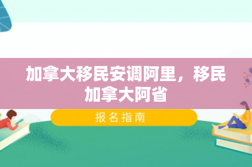 加拿大移民安调阿里，移民加拿大阿省